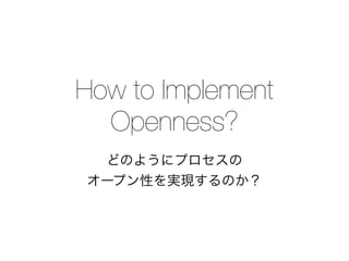 How to Implement
Openness?
どのようにプロセスの
オープン性を実現するのか？
 