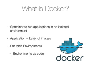 What is Docker?
- Container to run applications in an isolated
environment
- Application = Layer of images
- Sharable Environments
- Environments as code
 