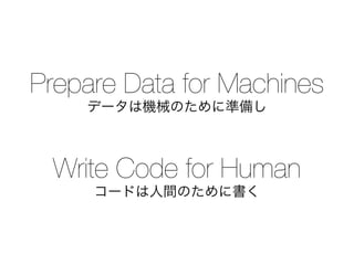 Prepare Data for Machines
データは機械のために準備し
Write Code for Human
コードは人間のために書く
 