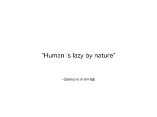 –Someone in my lab
Human is lazy by nature
 