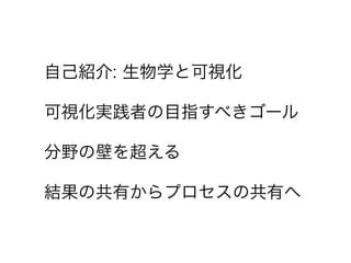 自己紹介: 生物学と可視化
可視化実践者の目指すべきゴール
分野の壁を超える
結果の共有からプロセスの共有へ
 