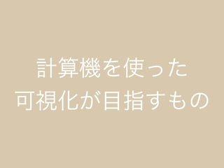 計算機を使った
可視化が目指すもの
 