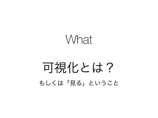 What
可視化とは？
もしくは「見る」ということ
 