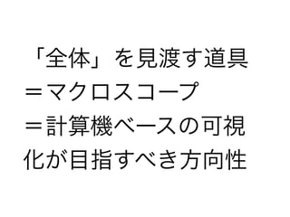 「全体」を見渡す道具
＝マクロスコープ
＝計算機ベースの可視
化が目指すべき方向性
 