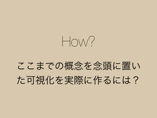 How?
ここまでの概念を念頭に置い
た可視化を実際に作るには？
 