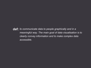 to communicate data to people graphically and in a
meaningful way. The main goal of data visualisation is to
clearly convey information and to make complex data
accessible.
def: