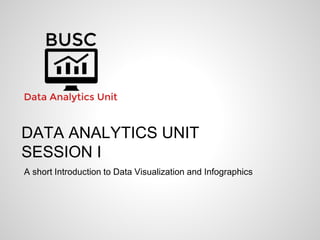 DATA ANALYTICS UNIT
SESSION I
A short Introduction to Data Visualization and Infographics
 