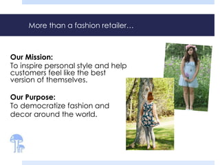 More than a fashion retailer…
Our Mission:
To inspire personal style and help
customers feel like the best
version of themselves.
Our Purpose:
To democratize fashion and
decor around the world.
 