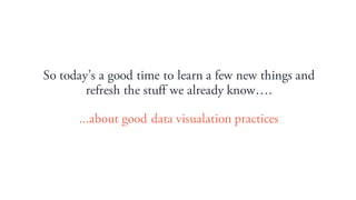 So todays a good time to learn a few new things and
refresh the stuff we already know.
...about good data visualation practices
 