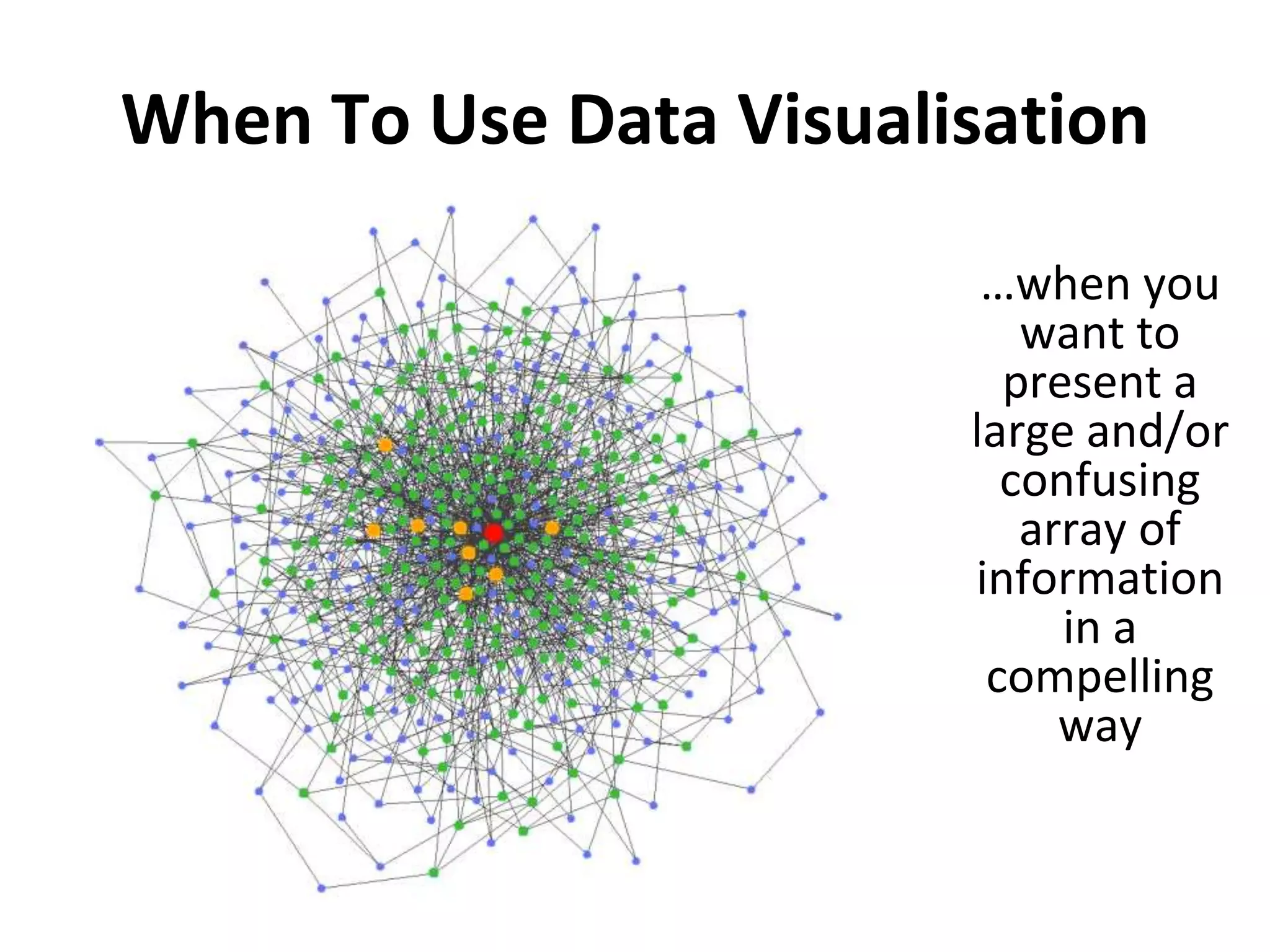 When To Use Data Visualisation 
…when you 
want to 
present a 
large and/or 
confusing 
array of 
information 
in a 
compelling 
way 
 