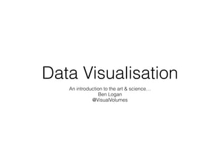 Data Visualisation
An introduction to the art & science…
Ben Logan
@VisualVolumes
 