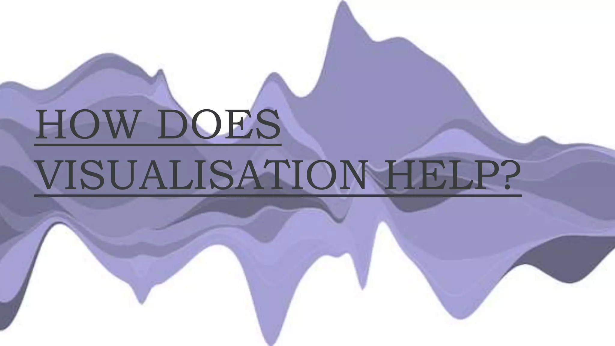 HOW DOES
VISUALISATION HELP?
 