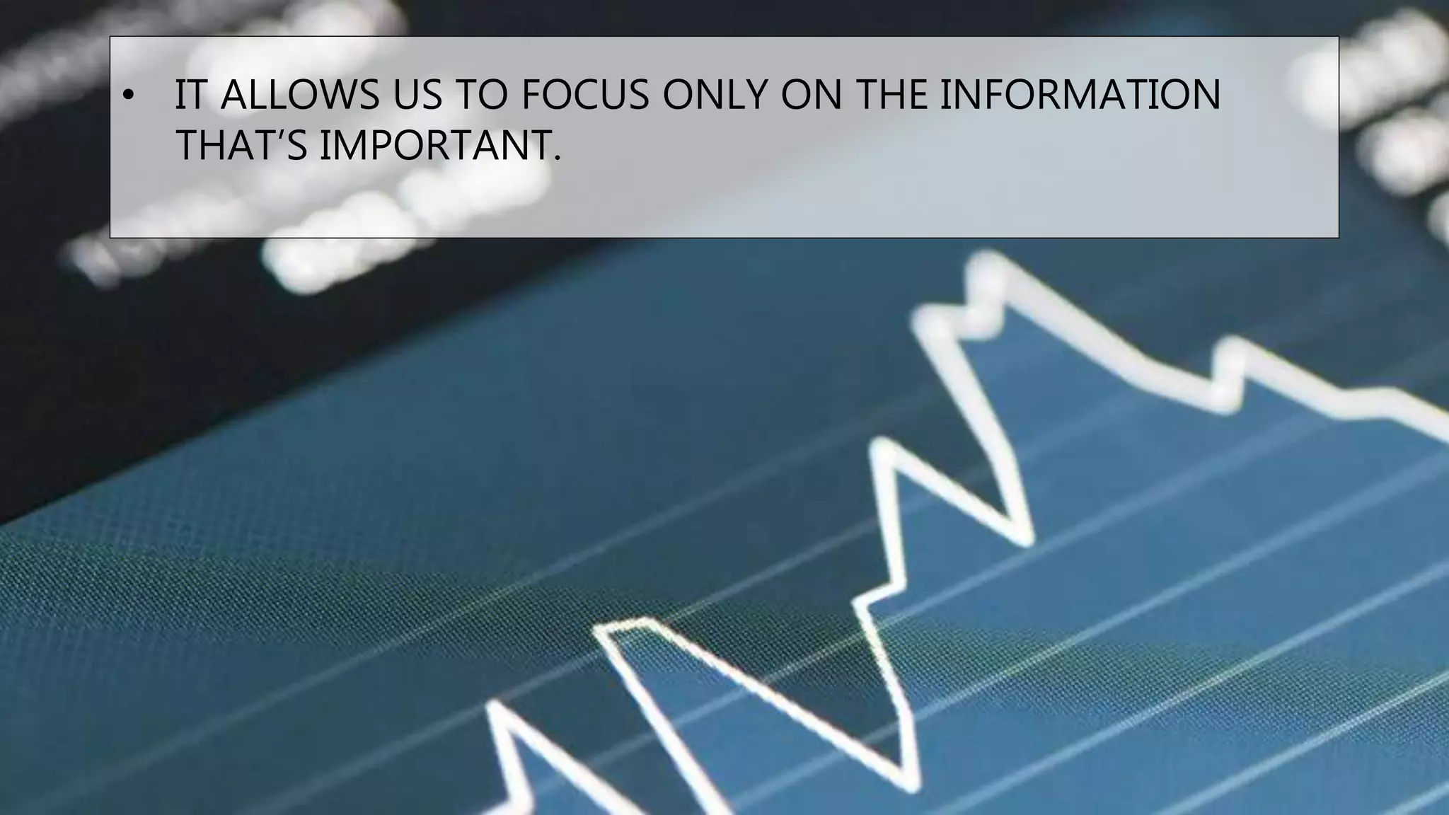 • IT ALLOWS US TO FOCUS ONLY ON THE INFORMATION
THAT’S IMPORTANT.
 