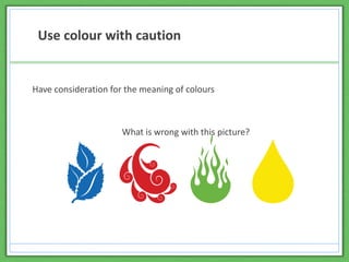 Use colour with caution
Have consideration for the meaning of colours
What is wrong with this picture?
 