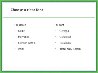 Choose a clear font
For screen
• Calibri
• Helvetica
• Franklin Gothic
• Arial
For print
• Georgia
• Garamond
• Baskerville
• Times New Roman
 