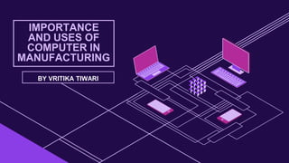 IMPORTANCE
AND USES OF
COMPUTER IN
MANUFACTURING
BY VRITIKA TIWARI
 