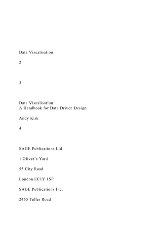 Data Visualisation
2
3
Data Visualisation
A Handbook for Data Driven Design
Andy Kirk
4
SAGE Publications Ltd
1 Oliver’s Yard
55 City Road
London EC1Y 1SP
SAGE Publications Inc.
2455 Teller Road
 