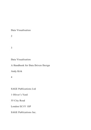 Data Visualisation
2
3
Data Visualisation
A Handbook for Data Driven Design
Andy Kirk
4
SAGE Publications Ltd
1 Oliver’s Yard
55 City Road
London EC1Y 1SP
SAGE Publications Inc.
 