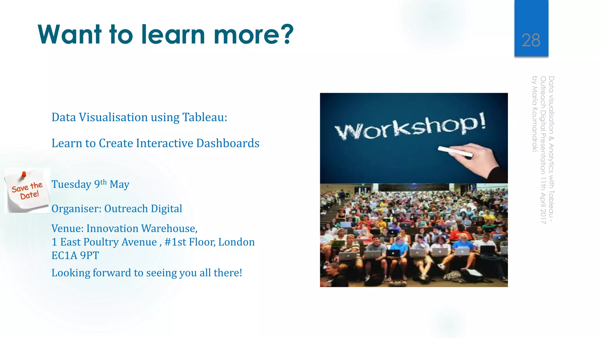 Want to learn more?
Data Visualisation using Tableau:
Learn to Create Interactive Dashboards
Tuesday 9th May
Organiser: Outreach Digital
Venue: Innovation Warehouse,
1 East Poultry Avenue , #1st Floor, London
EC1A 9PT
Looking forward to seeing you all there!
28
 