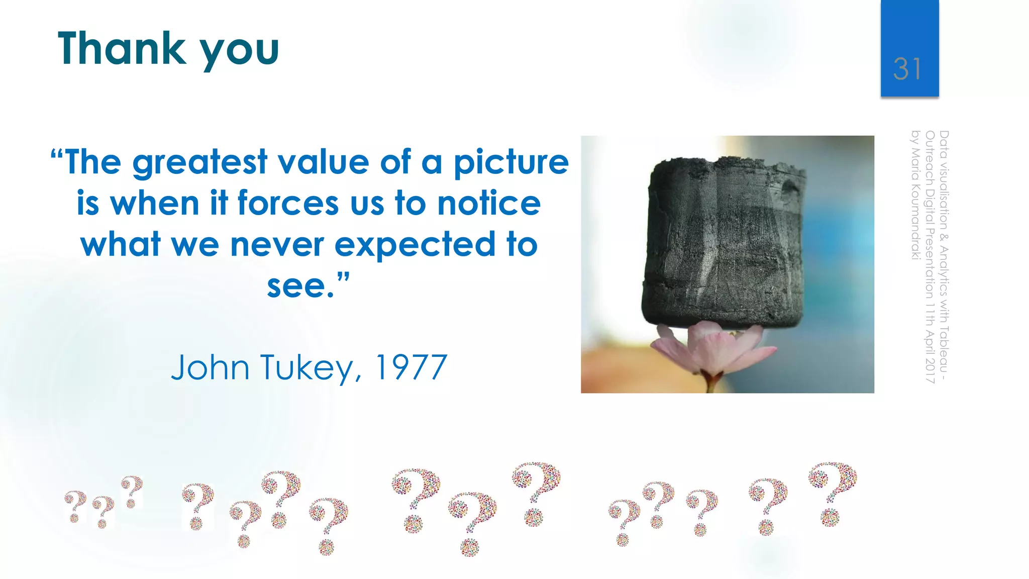 “The greatest value of a picture
is when it forces us to notice
what we never expected to
see.”
John Tukey, 1977
Thank you 31
 