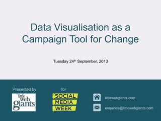 Data Visualisation as a
Campaign Tool for Change
Presented by for
littlewebgiants.com
enquiries@littlewebgiants.com
Tuesday 24th September, 2013
 
