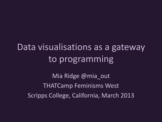 Data visualisations as a gateway
        to programming
           Mia Ridge @mia_out
        THATCamp Feminisms West
  Scripps College, California, March 2013
 