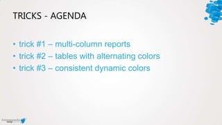 TRICKS - AGENDA
• trick #1 – multi-column reports
• trick #2 – tables with alternating colors
• trick #3 – consistent dynamic colors
 