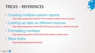 TRICKS - REFERENCES
• Creating multiple-column reports
http://blog.hoegaerden.be/2012/11/01/creating-multiple-column-reports/
• Looking up data on different sources
http://blog.hoegaerden.be/2010/05/16/looking-up-data-on-different-sources/
• Formatting numbers
http://blog.hoegaerden.be/2013/06/12/formatting-numbers-ssrs/
• More tricks
http://blog.hoegaerden.be/articles/
 