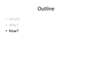 Outline
• What?
• Why?
• How?
 