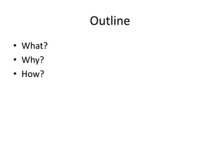 Outline
• What?
• Why?
• How?
 