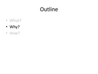 Outline
• What?
• Why?
• How?
 