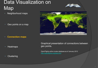 Data Visualization on
Map
• Neighborhood maps



• Geo points on a map




• Connection maps

                        Graphical presentation of connections between
• Heatmaps              geo points.

                        OpenFlights airline routes database as of January 2012
                        http://openflights.org/data.html

• Clustering



                                                                                 7
 