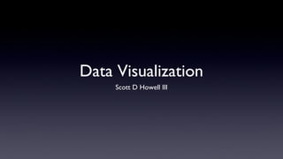 Data Visualization
     Scott D Howell III
 