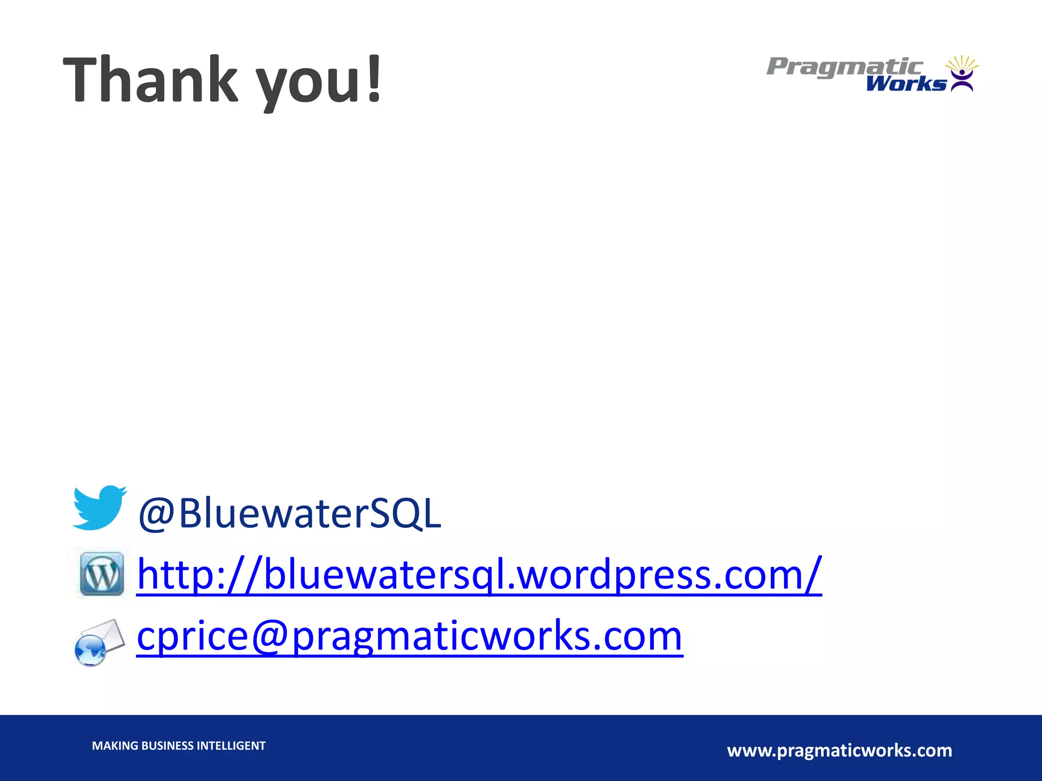 MAKING BUSINESS INTELLIGENT
www.pragmaticworks.comMAKING BUSINESS INTELLIGENT
www.pragmaticworks.com
Thank you!
@BluewaterSQL
http://bluewatersql.wordpress.com/
cprice@pragmaticworks.com
 
