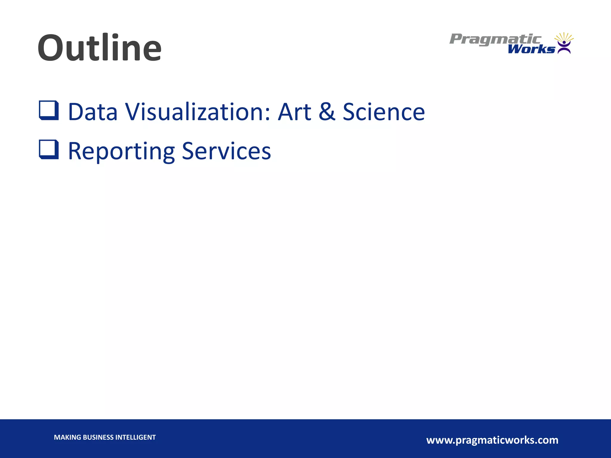 MAKING BUSINESS INTELLIGENT
www.pragmaticworks.com
Outline
 Data Visualization: Art & Science
 Reporting Services
 