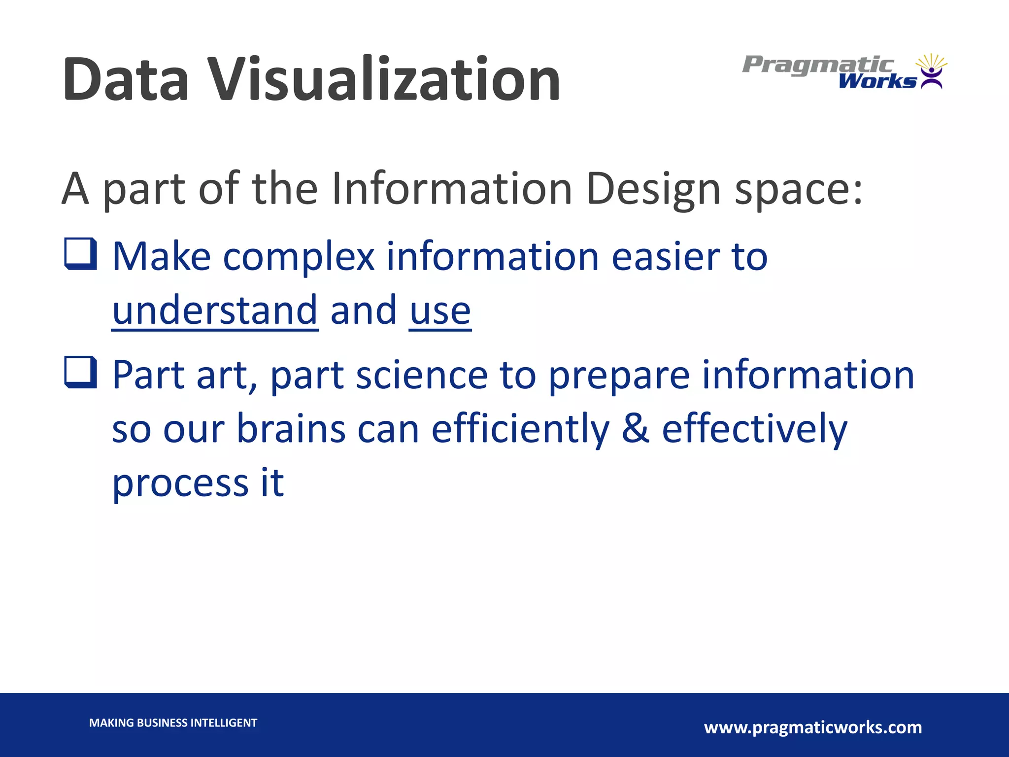 MAKING BUSINESS INTELLIGENT
www.pragmaticworks.com
Data Visualization
A part of the Information Design space:
 Make complex information easier to
understand and use
 Part art, part science to prepare information
so our brains can efficiently & effectively
process it
 