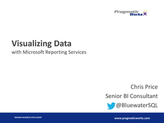 MAKING BUSINESS INTELLIGENT
www.pragmaticworks.com
Visualizing Data
with Microsoft Reporting Services
Chris Price
Senior BI Consultant
@BluewaterSQL
 