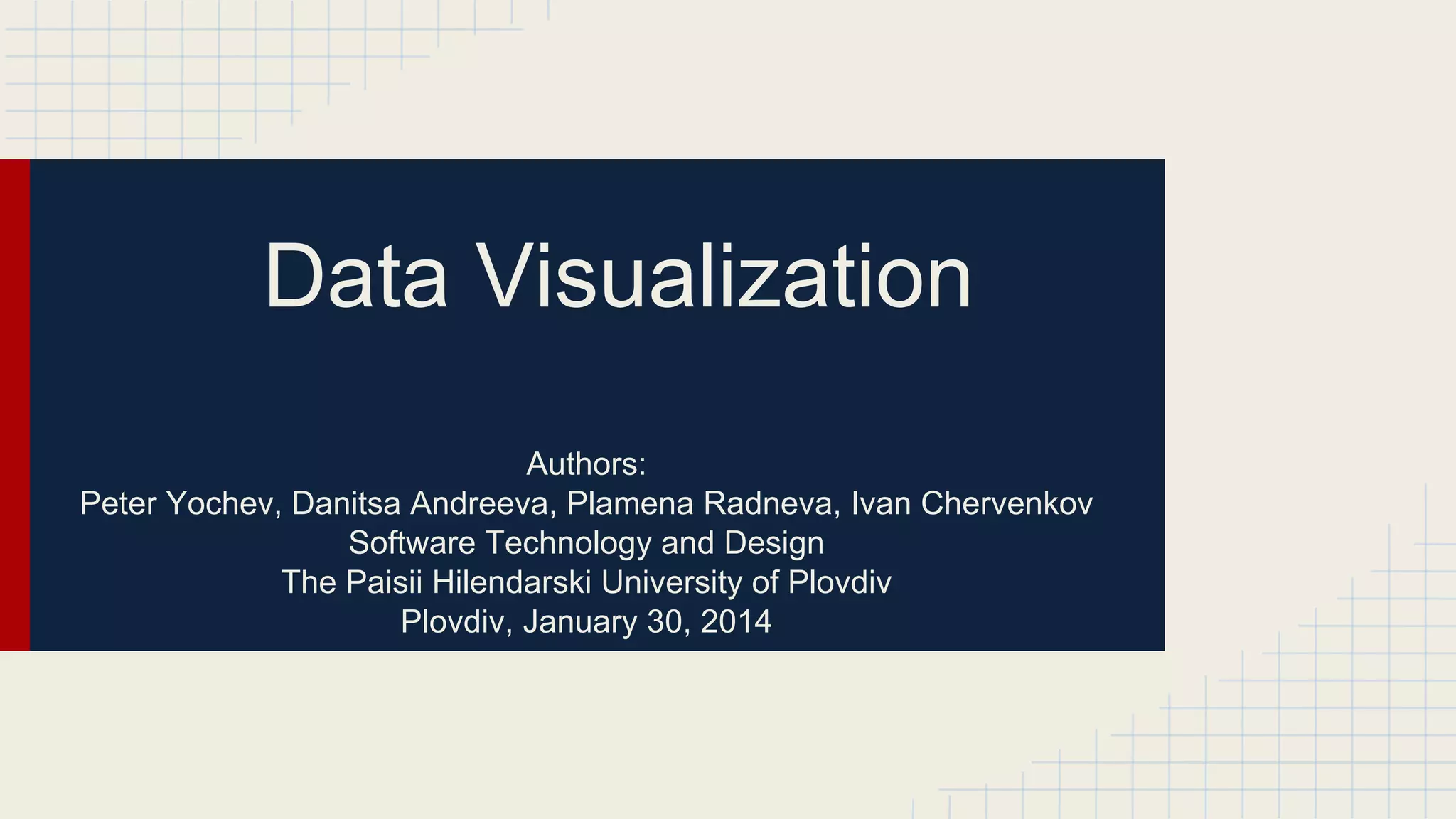 Data Visualization
Authors:
Peter Yochev, Danitsa Andreeva, Plamena Radneva, Ivan Chervenkov
Software Technology and Design
The Paisii Hilendarski University of Plovdiv
Plovdiv, January 30, 2014

 