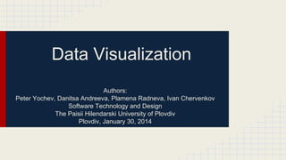 Data Visualization
Authors:
Peter Yochev, Danitsa Andreeva, Plamena Radneva, Ivan Chervenkov
Software Technology and Design
The Paisii Hilendarski University of Plovdiv
Plovdiv, January 30, 2014

 