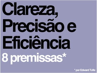 Clareza,
Precisãoe
Eficiência
8premissas*
*porEdwardTufte
 