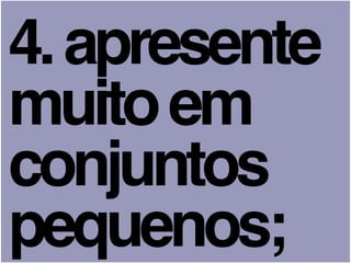 4.apresente
muitoem
conjuntos
pequenos;
 