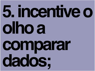 5.incentiveo
olhoa
comparar
dados;
 