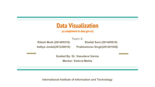 Data Visualization
(a compliment to data.gov.in)
Team 4:
Ritesh Modi (201405518) Shefali Soni (201405619)
Aditya Jindal(201230010) Prabhsimran Singh(201201058)
Guided By: Dr. Vasudeva Varma
Mentor: Vishrut Mehta
International Institute of Information and Technology
 