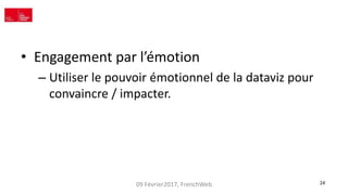 09 Février2017, FrenchWeb 24
• Engagement par l’émotion
– Utiliser le pouvoir émotionnel de la dataviz pour
convaincre / i...