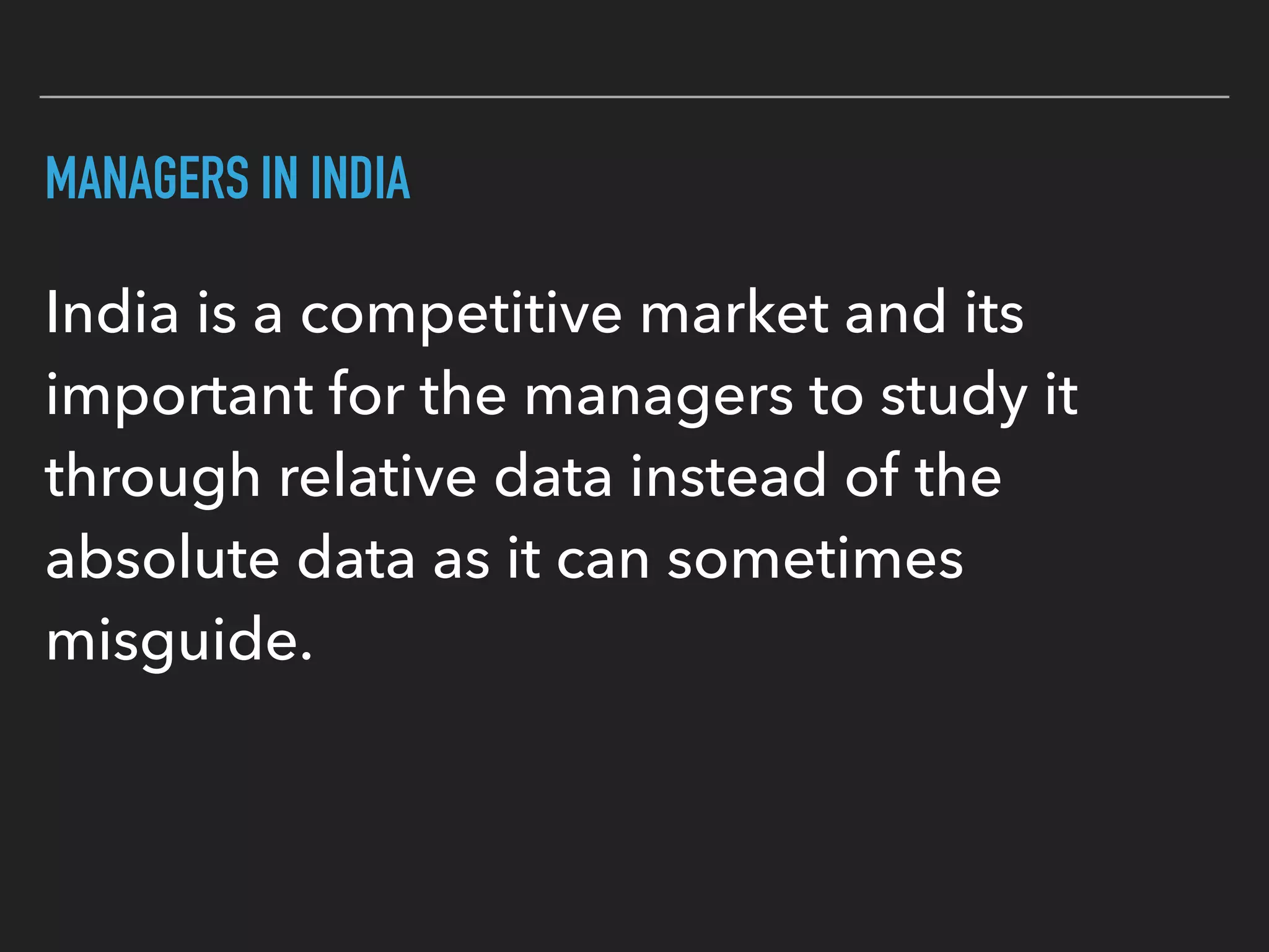 MANAGERS IN INDIA
India is a competitive market and its
important for the managers to study it
through relative data instead of the
absolute data as it can sometimes
misguide.