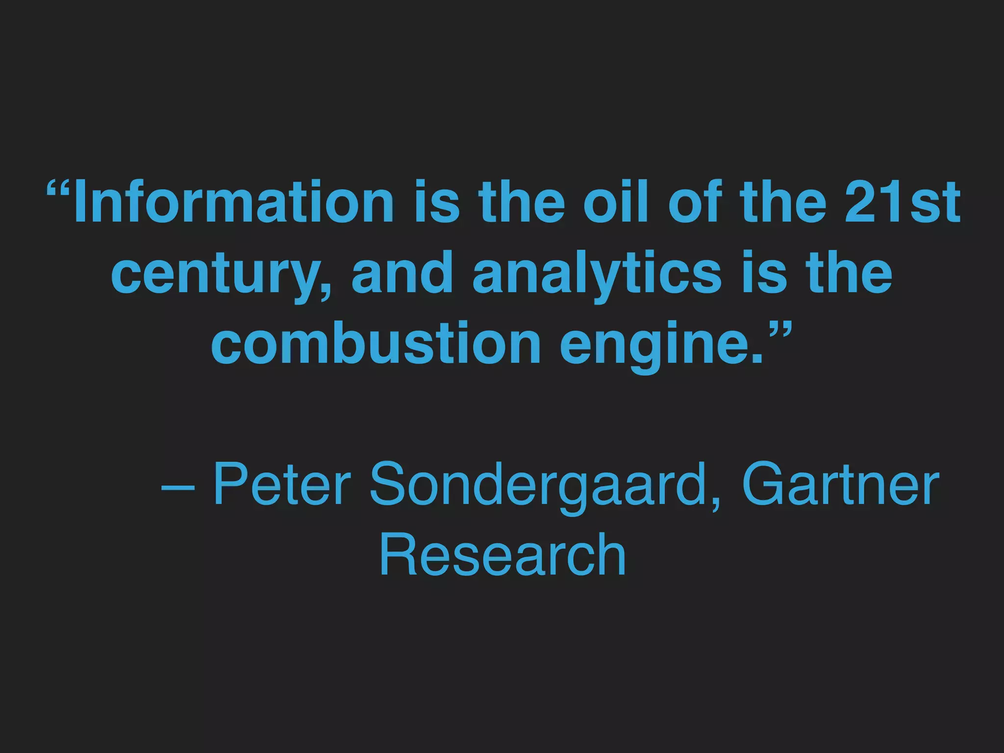 “Information is the oil of the 21st
century, and analytics is the
combustion engine.”
– Peter Sondergaard, Gartner
Research