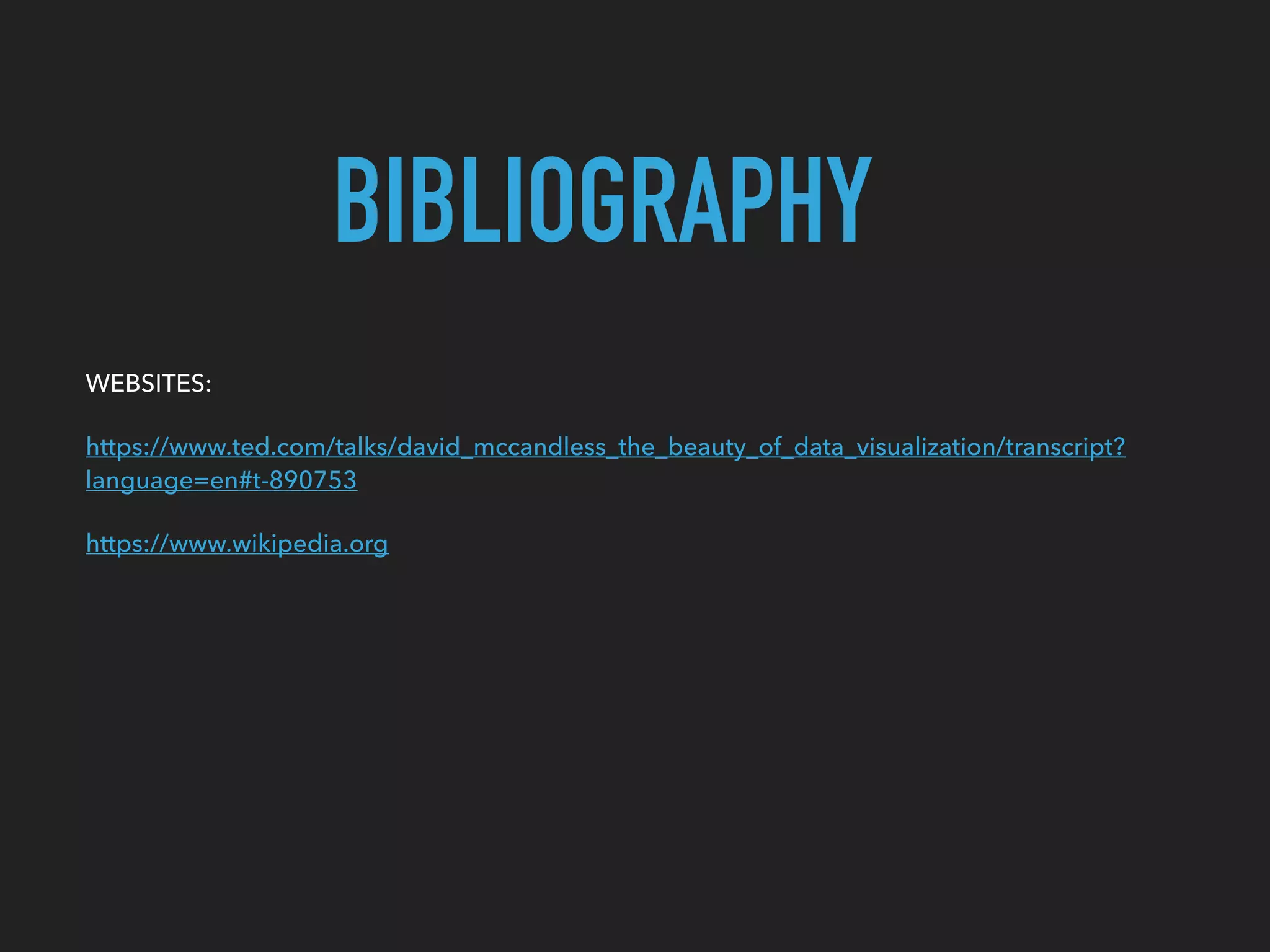 BIBLIOGRAPHY
WEBSITES:
https://www.ted.com/talks/david_mccandless_the_beauty_of_data_visualization/transcript?
language=en#t-890753
https://www.wikipedia.org