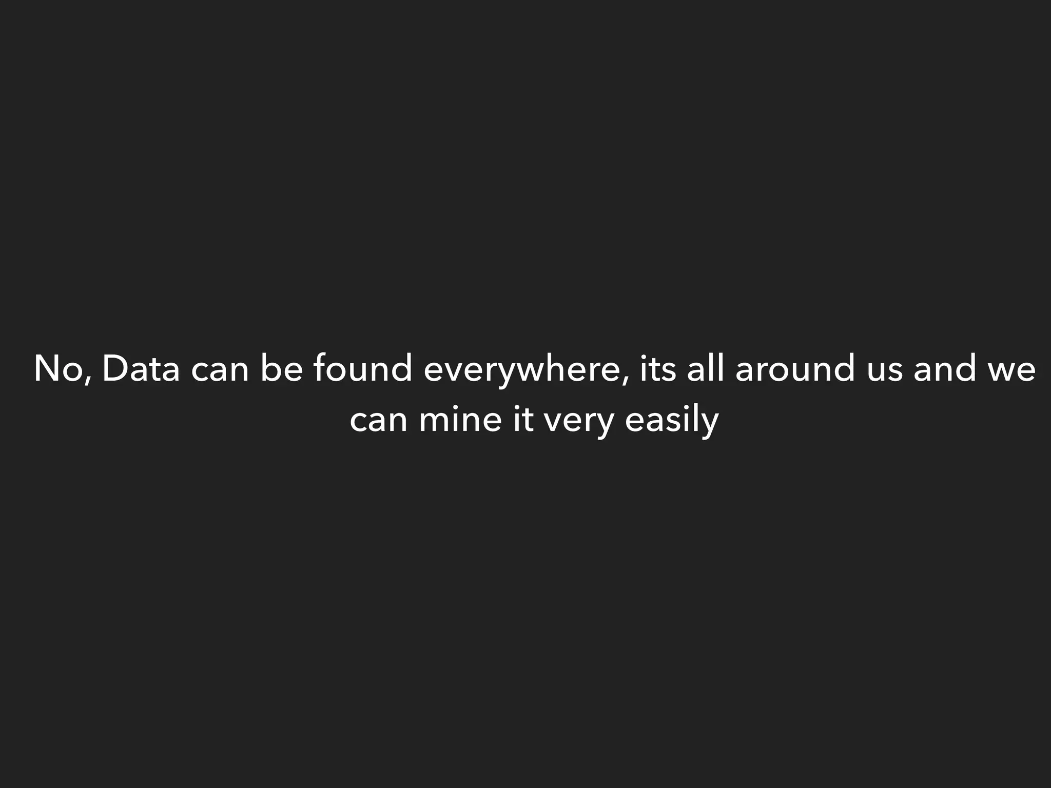 No, Data can be found everywhere, its all around us and we
can mine it very easily