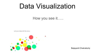 Data Visualization
How you see it…..
Baijayanti Chakraborty
 
