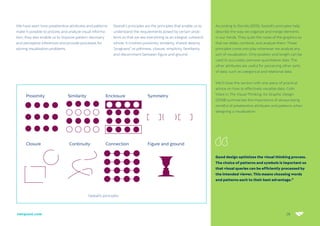 28
netquest.com
According to Dondis (2015), Gestalt’s principles help
describe the way we organize and merge elements
in our minds. They quiet the noise of the graphics so
that we relate, combine, and analyze them. These
principles come into play whenever we analyze any
sort of visualization. Only position and length can be
used to accurately perceive quantitative data. The
other attributes are useful for perceiving other sorts
of data, such as categorical and relational data.
We’ll close this section with one piece of practical
advice on how to effectively visualize data. Colin
Ware in The Visual Thinking: for Graphic Design
(2008) summarizes the importance of always being
mindful of preattentive attributes and patterns when
designing a visualization:
Gestalt’s principles
Good design optimizes the visual thinking process.
The choice of patterns and symbols is important so
that visual queries can be efficiently processed by
the intended viewer. This means choosing words
and patterns each to their best advantage.”
28
We have seen how preattentive attributes and patterns
make it possible to process and analyze visual informa-
tion; they also enable us to improve pattern discovery
and perceptive inferences and provide processes for
solving visualization problems.
Gestalt’s principles are the principles that enable us to
understand the requirements posed by certain prob-
lems so that we see everything as an integral, coherent
whole. It involves proximity, similarity, shared destiny,
“pragnanz” or pithiness, closure, simplicity, familiarity,
and discernment between figure and ground.
 